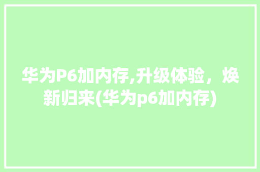 华为P6加内存,升级体验，焕新归来(华为p6加内存) 时尚穿搭