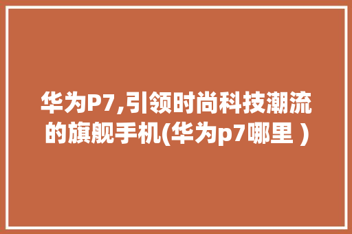 华为P7,引领时尚科技潮流的旗舰手机(华为p7哪里 ) 教育法律
