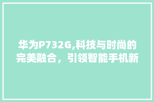 华为P732G,科技与时尚的完美融合，引领智能手机新潮流(华为p732g) 健康母婴