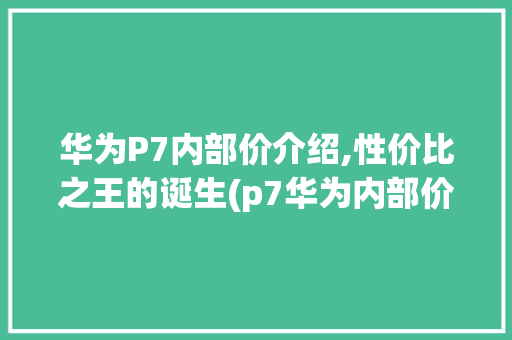 华为P7内部价介绍,性价比之王的诞生(p7华为内部价) 美食菜谱