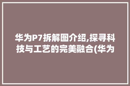 华为P7拆解图介绍,探寻科技与工艺的完美融合(华为p7拆解图) 手机电脑