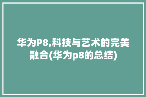 华为P8,科技与艺术的完美融合(华为p8的总结) 健康母婴