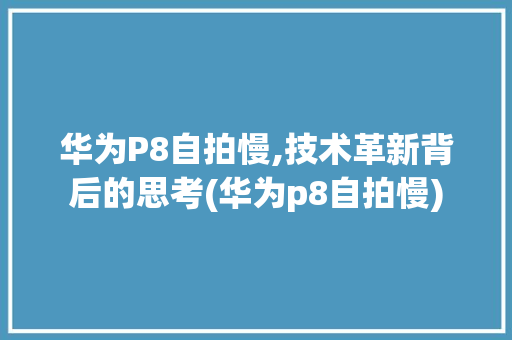 华为P8自拍慢,技术革新背后的思考(华为p8自拍慢) 旅游攻略