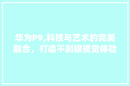 华为P9,科技与艺术的完美融合，打造不刺眼视觉体验(华为p9不刺眼) 旅游攻略