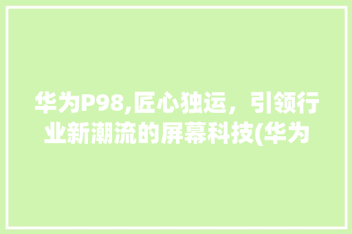华为P98,匠心独运，引领行业新潮流的屏幕科技(华为p98屏幕) 旅游攻略