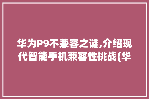 华为P9不兼容之谜,介绍现代智能手机兼容性挑战(华为p9不兼容) 美食菜谱