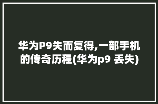 华为P9失而复得,一部手机的传奇历程(华为p9 丢失) 手机电脑