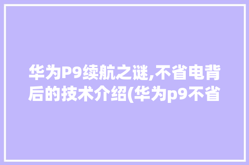 华为P9续航之谜,不省电背后的技术介绍(华为p9不省电) 手机电脑