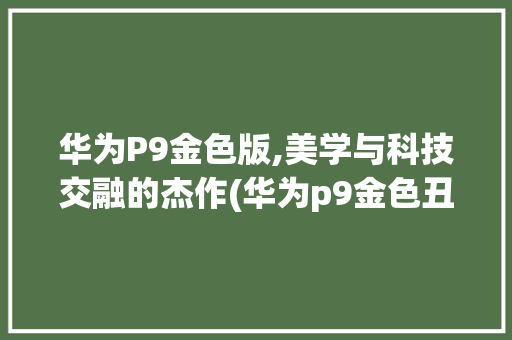 华为P9金色版,美学与科技交融的杰作(华为p9金色丑) 手机电脑