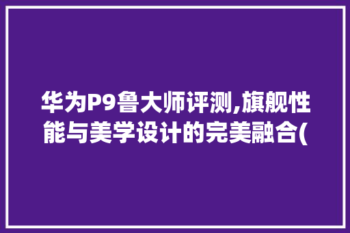 华为P9鲁大师评测,旗舰性能与美学设计的完美融合(华为p9鲁大师) 手机电脑