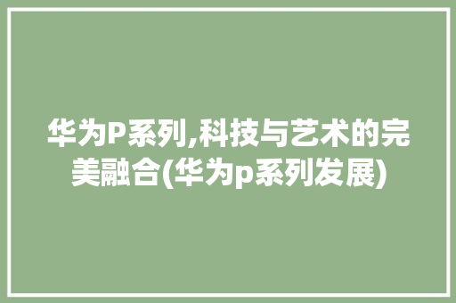 华为P系列,科技与艺术的完美融合(华为p系列发展) 旅游攻略