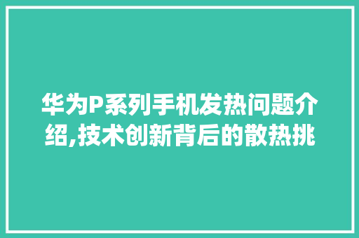 华为P系列手机发热问题介绍,技术创新背后的散热挑战(华为哪个系发热) 教育法律