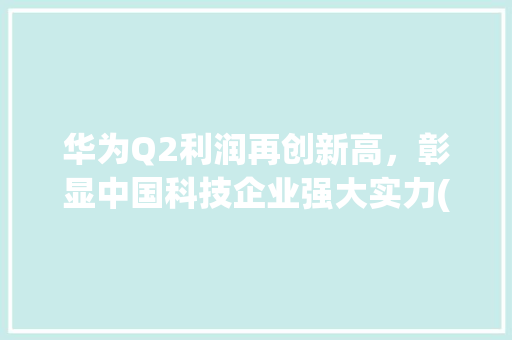 华为Q2利润再创新高，彰显中国科技企业强大实力(华为 q2利润) 旅游攻略