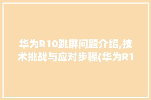 华为R10跳屏问题介绍,技术挑战与应对步骤(华为R10跳屏) 健康母婴