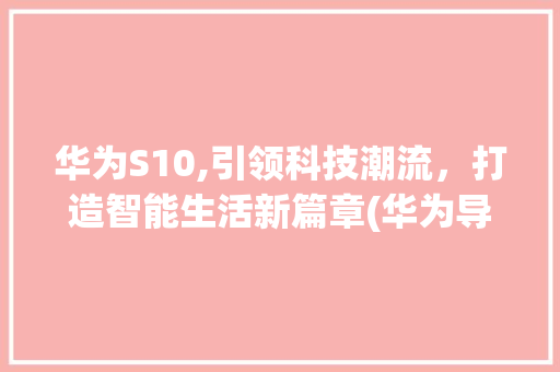 华为S10,引领科技潮流，打造智能生活新篇章(华为导入s10) 美食菜谱