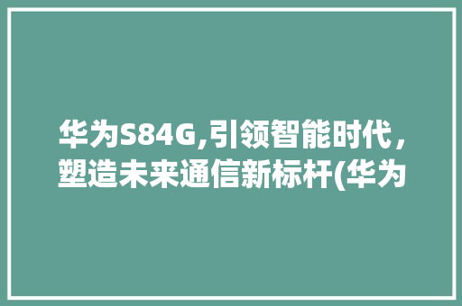 华为S84G,引领智能时代，塑造未来通信新标杆(华为s84g价) 美食菜谱