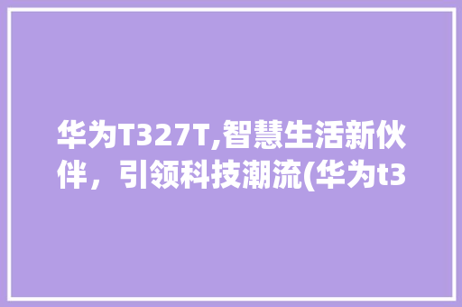 华为T327T,智慧生活新伙伴，引领科技潮流(华为t327t) 健康母婴