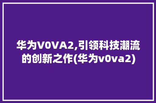 华为V0VA2,引领科技潮流的创新之作(华为v0va2) 旅游攻略