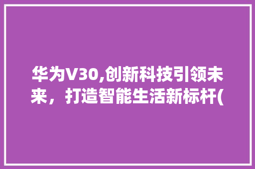 华为V30,创新科技引领未来，打造智能生活新标杆(华为v30型号) 健康母婴