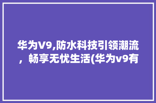 华为V9,防水科技引领潮流，畅享无忧生活(华为v9有防水) 教育法律