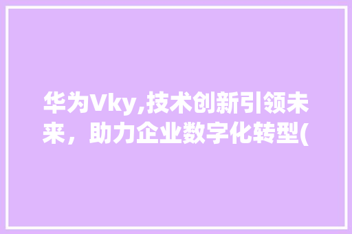 华为Vky,技术创新引领未来，助力企业数字化转型(华为Vky百度) 时尚穿搭