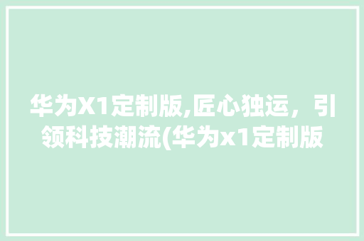 华为X1定制版,匠心独运，引领科技潮流(华为x1定制版) 教育法律