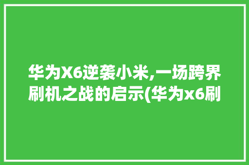 华为X6逆袭小米,一场跨界刷机之战的启示(华为x6刷小米) 美食菜谱