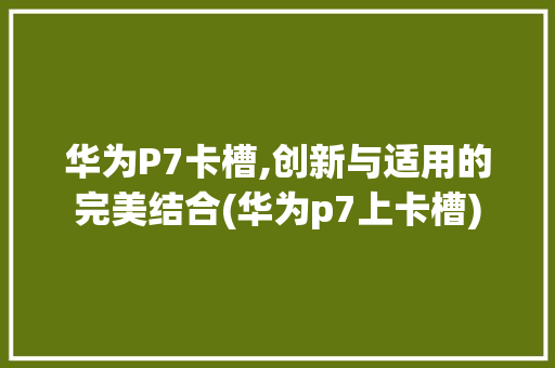 华为P7卡槽,创新与适用的完美结合(华为p7上卡槽) 手机电脑