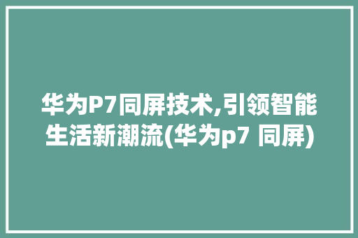 华为P7同屏技术,引领智能生活新潮流(华为p7 同屏) 手机电脑