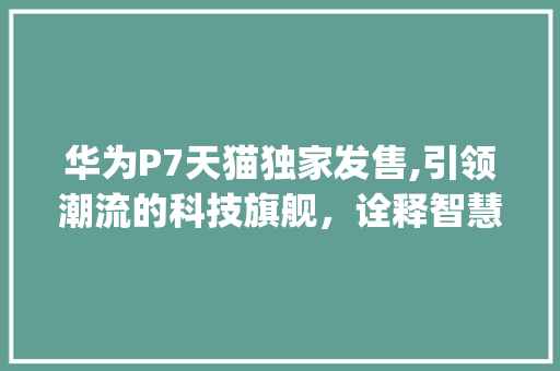华为P7天猫独家发售,引领潮流的科技旗舰，诠释智慧生活新篇章(华为p7 天猫) 手机电脑