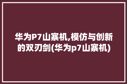 华为P7山寨机,模仿与创新的双刃剑(华为p7山寨机) 手机电脑