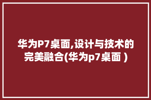 华为P7桌面,设计与技术的完美融合(华为p7桌面 ) 手机电脑