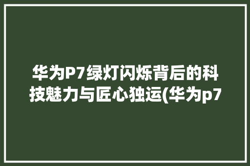 华为P7绿灯闪烁背后的科技魅力与匠心独运(华为p7绿灯闪) 手机电脑