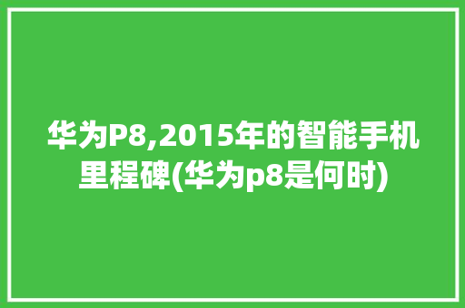 华为P8,2015年的智能手机里程碑(华为p8是何时) 手机电脑