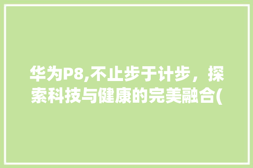 华为P8,不止步于计步，探索科技与健康的完美融合(华为p8不计步) 手机电脑