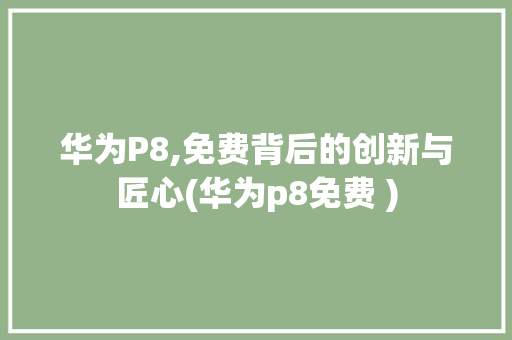 华为P8,免费背后的创新与匠心(华为p8免费 ) 手机电脑