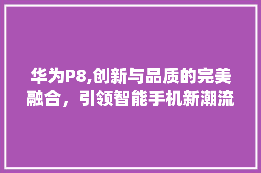 华为P8,创新与品质的完美融合，引领智能手机新潮流(华为p8上市价) 手机电脑