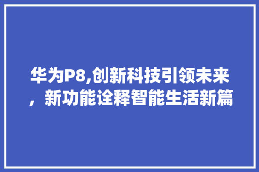 华为P8,创新科技引领未来，新功能诠释智能生活新篇章(华为p8新功能) 手机电脑