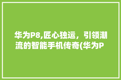 华为P8,匠心独运，引领潮流的智能手机传奇(华为P 8图片) 手机电脑