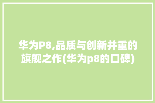华为P8,品质与创新并重的旗舰之作(华为p8的口碑) 手机电脑