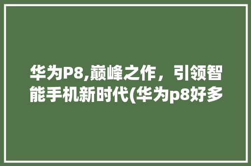 华为P8,巅峰之作，引领智能手机新时代(华为p8好多钱) 手机电脑