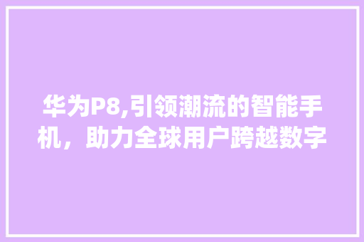 华为P8,引领潮流的智能手机，助力全球用户跨越数字鸿沟(华为P8外国人) 手机电脑