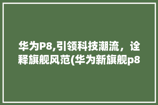 华为P8,引领科技潮流，诠释旗舰风范(华为新旗舰p8) 手机电脑