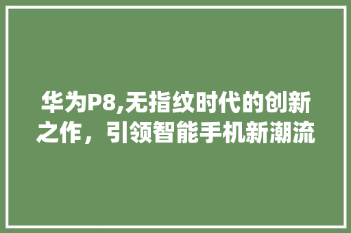 华为P8,无指纹时代的创新之作，引领智能手机新潮流(华为P8没指纹) 手机电脑