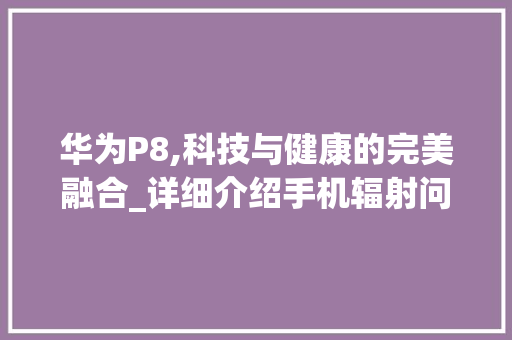 华为P8,科技与健康的完美融合_详细介绍手机辐射问题(华为p8 辐射) 手机电脑