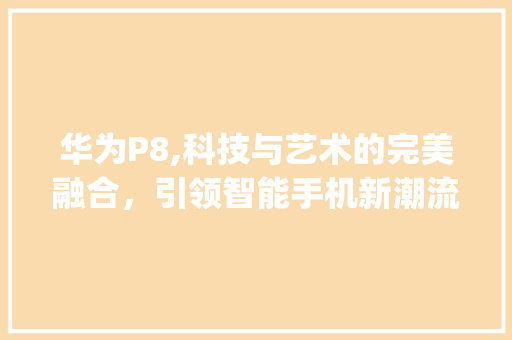 华为P8,科技与艺术的完美融合，引领智能手机新潮流(华为p8介绍 ) 手机电脑