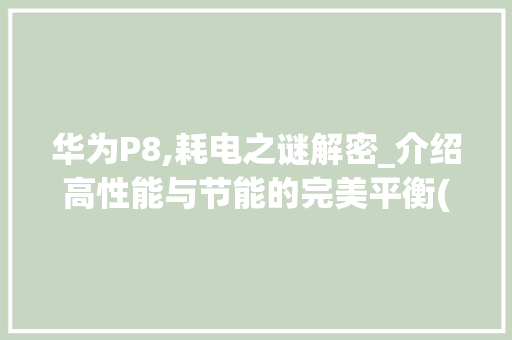 华为P8,耗电之谜解密_介绍高性能与节能的完美平衡(华为p8耗电吗) 手机电脑