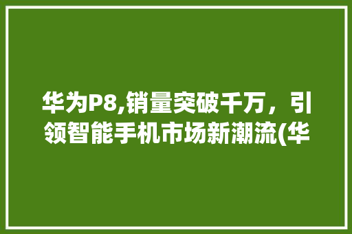 华为P8,销量突破千万，引领智能手机市场新潮流(华为p8出货量) 手机电脑