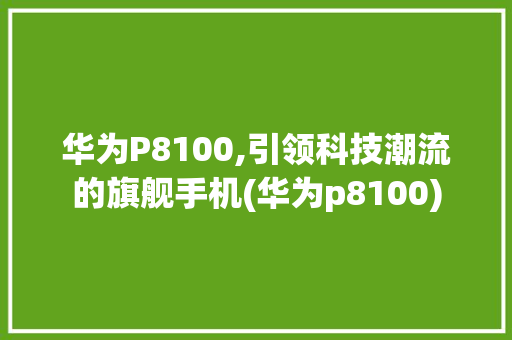 华为P8100,引领科技潮流的旗舰手机(华为p8100) 手机电脑