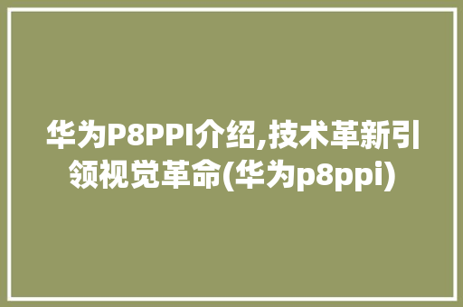 华为P8PPI介绍,技术革新引领视觉革命(华为p8ppi) 手机电脑